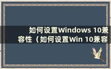 如何设置Windows 10兼容性（如何设置Win 10兼容模式）